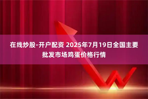 在线炒股-开户配资 2025年7月19日全国主要批发市场鸡蛋价格行情