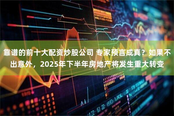 靠谱的前十大配资炒股公司 专家预言成真？如果不出意外，2025年下半年房地产将发生重大转变