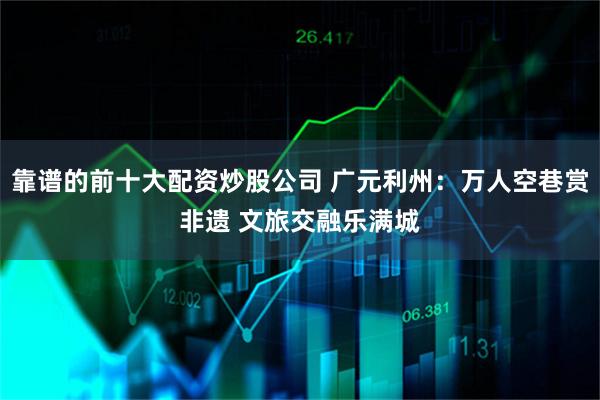 靠谱的前十大配资炒股公司 广元利州：万人空巷赏非遗 文旅交融乐满城