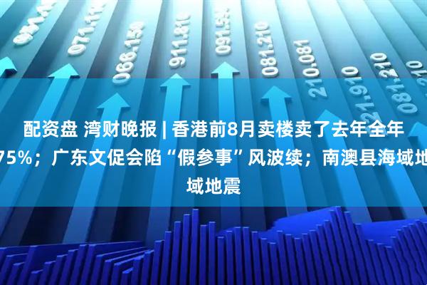 配资盘 湾财晚报 | 香港前8月卖楼卖了去年全年的75%；广东文促会陷“假参事”风波续；南澳县海域地震