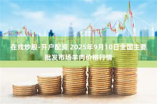 在线炒股-开户配资 2025年9月10日全国主要批发市场羊肉价格行情