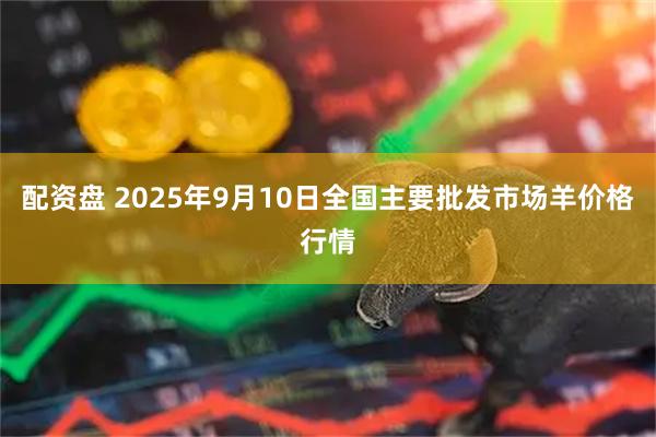 配资盘 2025年9月10日全国主要批发市场羊价格行情