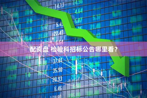 配资盘 检验科招标公告哪里看？
