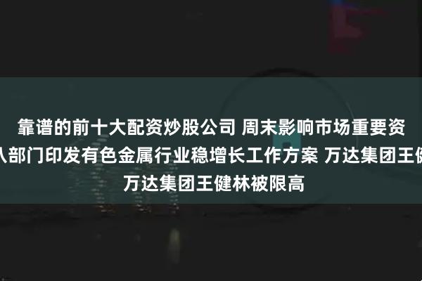 靠谱的前十大配资炒股公司 周末影响市场重要资讯回顾：八部门印发有色金属行业稳增长工作方案 万达集团王健林被限高