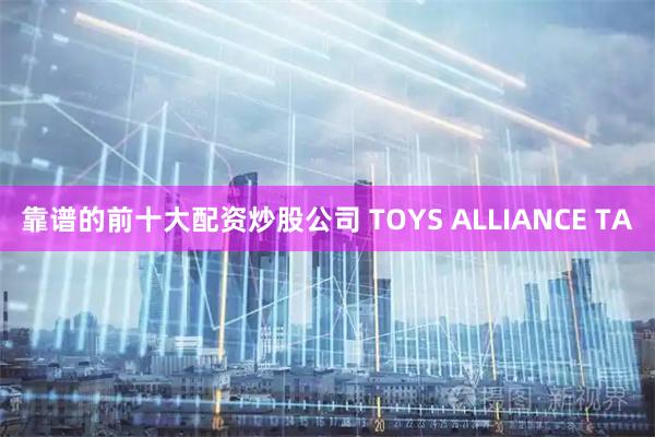 靠谱的前十大配资炒股公司 TOYS ALLIANCE TA