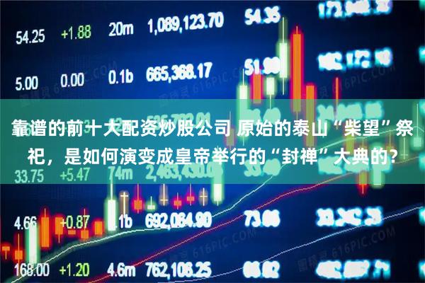 靠谱的前十大配资炒股公司 原始的泰山“柴望”祭祀，是如何演变成皇帝举行的“封禅”大典的？