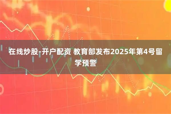 在线炒股-开户配资 教育部发布2025年第4号留学预警