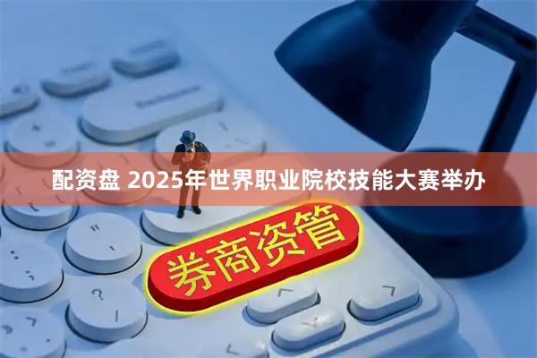 配资盘 2025年世界职业院校技能大赛举办