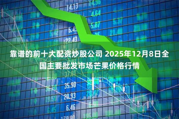 靠谱的前十大配资炒股公司 2025年12月8日全国主要批发市场芒果价格行情