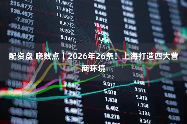配资盘 晓数点丨2026年26条！上海打造四大营商环境