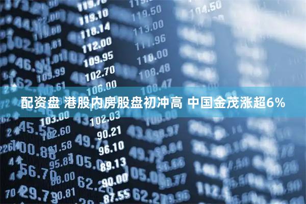 配资盘 港股内房股盘初冲高 中国金茂涨超6%