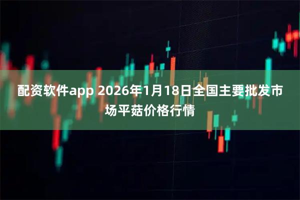 配资软件app 2026年1月18日全国主要批发市场平菇价格行情