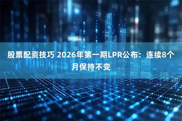股票配资技巧 2026年第一期LPR公布：连续8个月保持不变