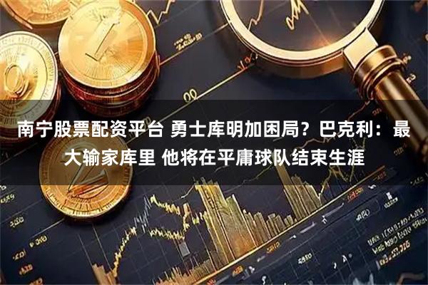 南宁股票配资平台 勇士库明加困局？巴克利：最大输家库里 他将在平庸球队结束生涯