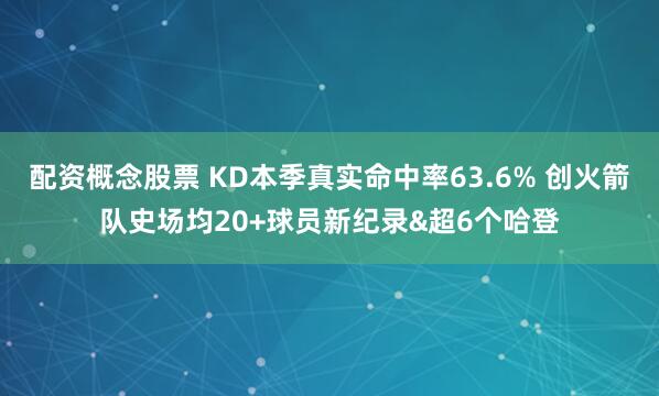配资概念股票 KD本季真实命中率63.6% 创火箭队史场均20+球员新纪录&超6个哈登