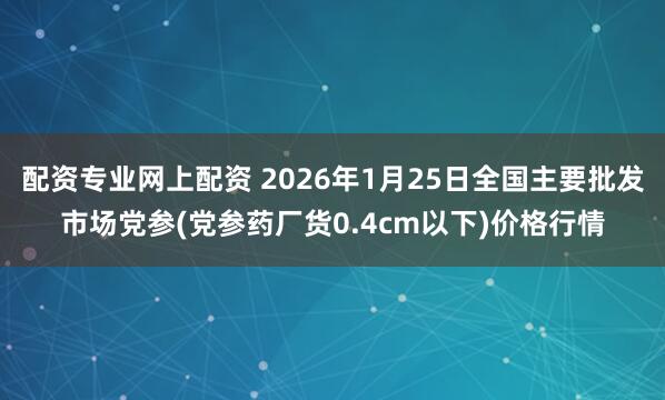 配资专业网上配资 2026年1月25日全国主要批发市场党参(党参药厂货0.4cm以下)价格行情