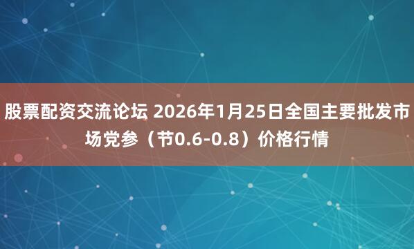 股票配资交流论坛 2026年1月25日全国主要批发市场党参（节0.6-0.8）价格行情