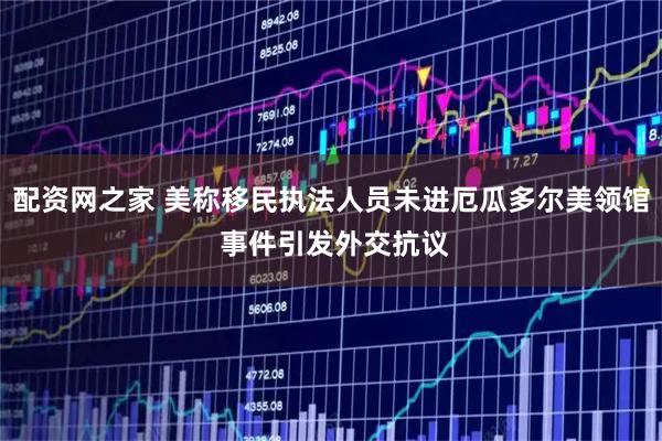 配资网之家 美称移民执法人员未进厄瓜多尔美领馆 事件引发外交抗议