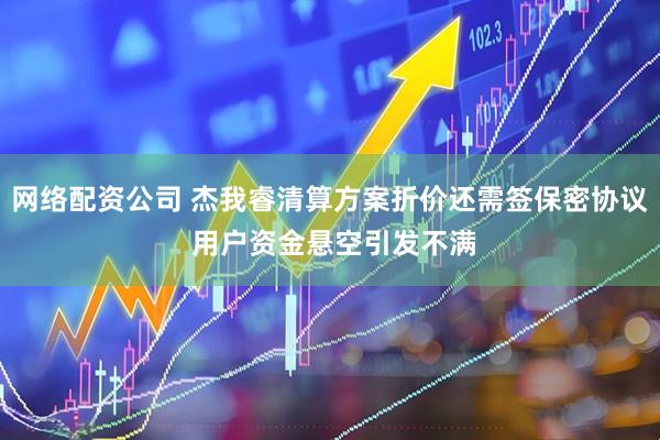 网络配资公司 杰我睿清算方案折价还需签保密协议 用户资金悬空引发不满