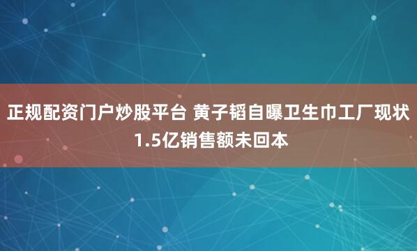 正规配资门户炒股平台 黄子韬自曝卫生巾工厂现状 1.5亿销售额未回本