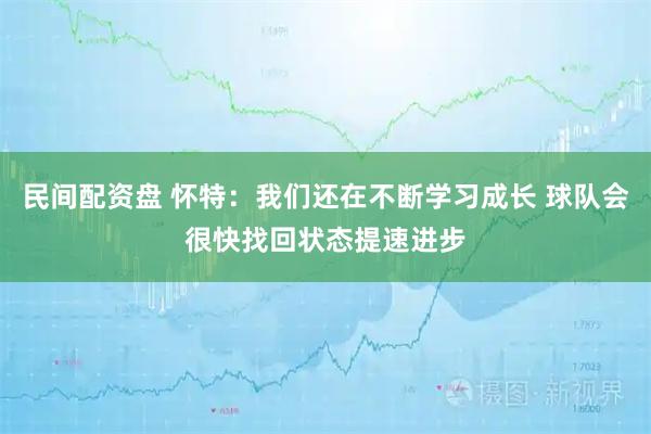 民间配资盘 怀特：我们还在不断学习成长 球队会很快找回状态提速进步