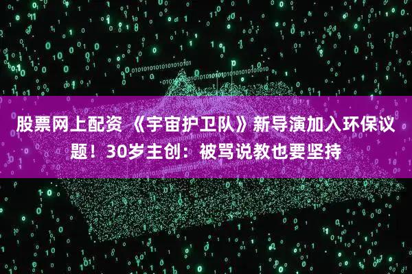 股票网上配资 《宇宙护卫队》新导演加入环保议题！30岁主创：被骂说教也要坚持