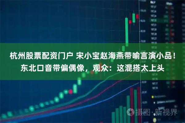 杭州股票配资门户 宋小宝赵海燕带喻言演小品！东北口音带偏偶像，观众：这混搭太上头