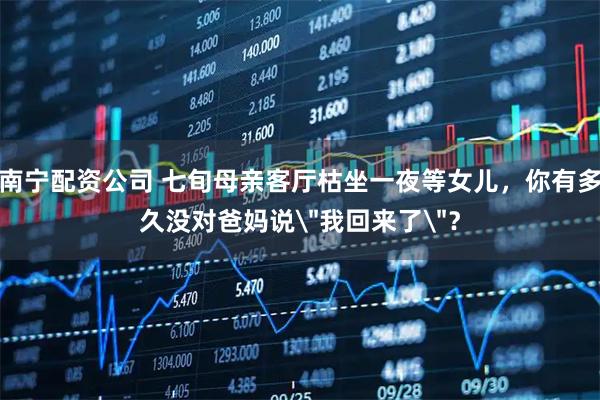 南宁配资公司 七旬母亲客厅枯坐一夜等女儿，你有多久没对爸妈说＂我回来了＂？