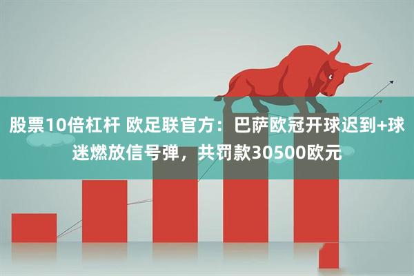 股票10倍杠杆 欧足联官方：巴萨欧冠开球迟到+球迷燃放信号弹，共罚款30500欧元