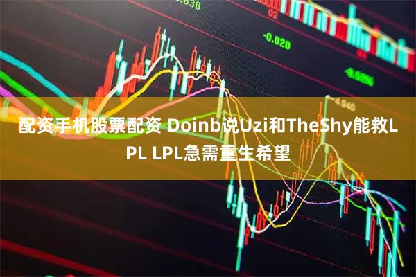 配资手机股票配资 Doinb说Uzi和TheShy能救LPL LPL急需重生希望
