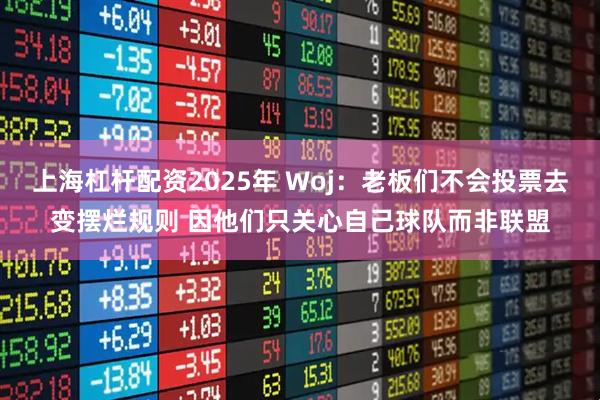 上海杠杆配资2025年 Woj：老板们不会投票去变摆烂规则 因他们只关心自己球队而非联盟