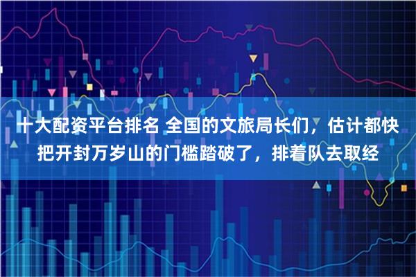 十大配资平台排名 全国的文旅局长们，估计都快把开封万岁山的门槛踏破了，排着队去取经