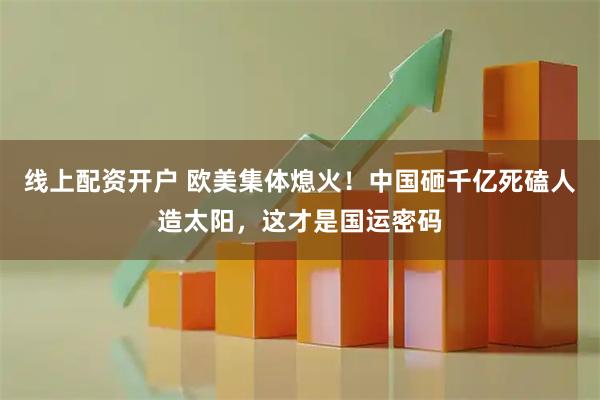 线上配资开户 欧美集体熄火！中国砸千亿死磕人造太阳，这才是国运密码