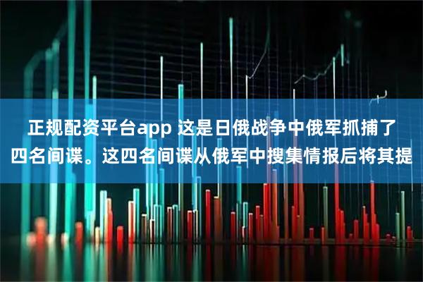 正规配资平台app 这是日俄战争中俄军抓捕了四名间谍。这四名间谍从俄军中搜集情报后将其提