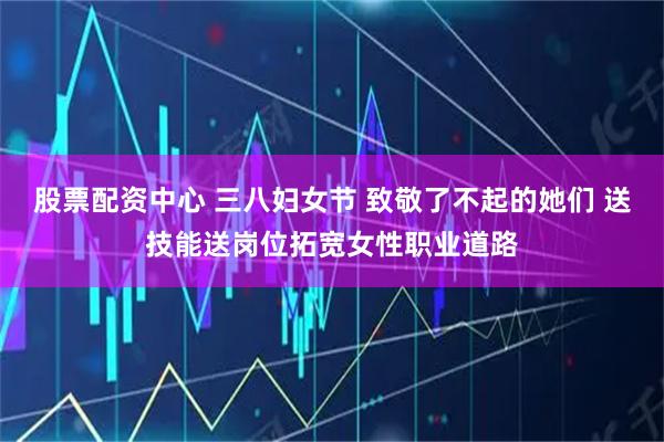 股票配资中心 三八妇女节 致敬了不起的她们 送技能送岗位拓宽女性职业道路