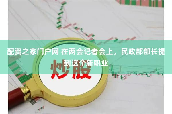 配资之家门户网 在两会记者会上，民政部部长提到这个新职业