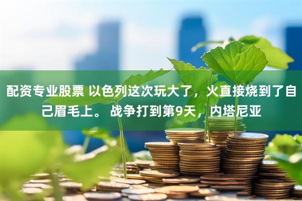 配资专业股票 以色列这次玩大了，火直接烧到了自己眉毛上。 战争打到第9天，内塔尼亚