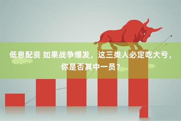 低息配资 如果战争爆发，这三类人必定吃大亏，你是否其中一员？