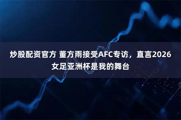 炒股配资官方 董方雨接受AFC专访，直言2026女足亚洲杯是我的舞台
