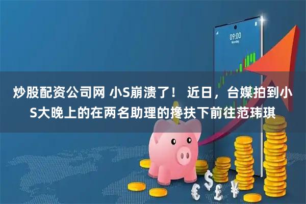 炒股配资公司网 小S崩溃了！ 近日，台媒拍到小S大晚上的在两名助理的搀扶下前往范玮琪