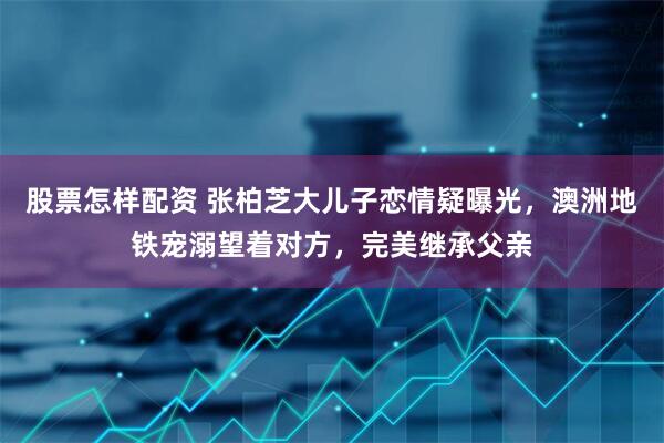 股票怎样配资 张柏芝大儿子恋情疑曝光，澳洲地铁宠溺望着对方，完美继承父亲