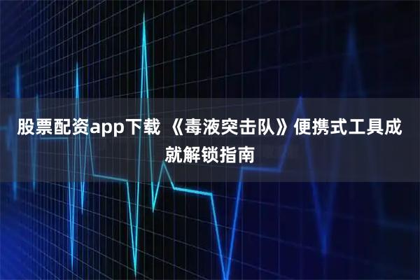 股票配资app下载 《毒液突击队》便携式工具成就解锁指南